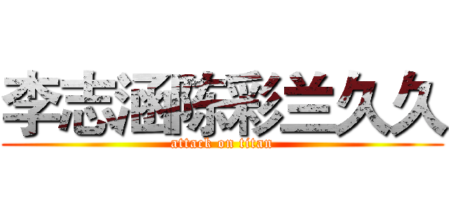 李志涵陈彩兰久久 (attack on titan)