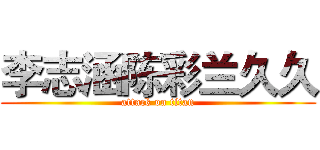 李志涵陈彩兰久久 (attack on titan)