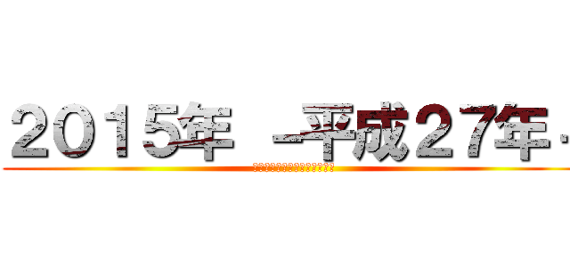 ２０１５年 －平成２７年－ (今年もよろしくお願いします。)