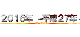 ２０１５年 －平成２７年－ (今年もよろしくお願いします。)