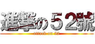 進撃の５２號 (attack on 52)