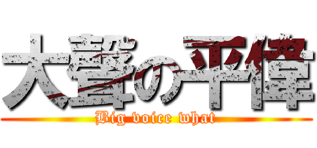 大聲の平偉 (Big voice what)