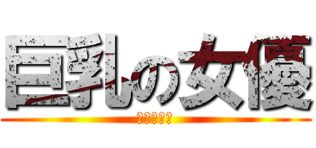 巨乳の女優 (巨乳の女優)