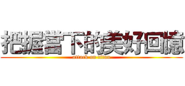 把握當下的美好回憶 (attack on titan)