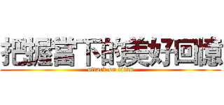 把握當下的美好回憶 (attack on titan)