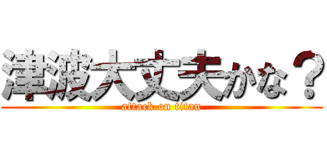 津波大丈夫かな？ (attack on titan)