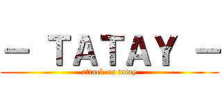 － ＴＡＴＡＹ － (attack on tatay)