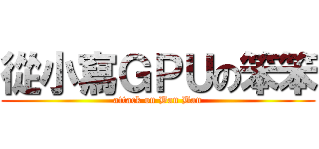從小寫ＧＰＵの笨笨 (attack on Ban Ban)