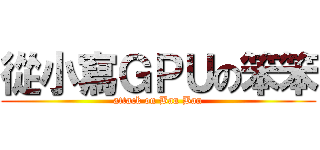 從小寫ＧＰＵの笨笨 (attack on Ban Ban)
