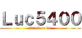 Ｌｕｃ５４００ (Attack on luc)
