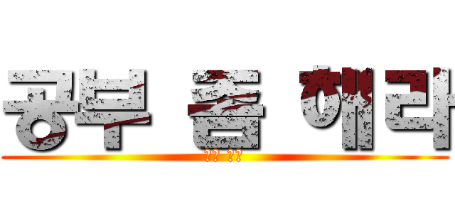 공부 좀 해라 (대학 가자)