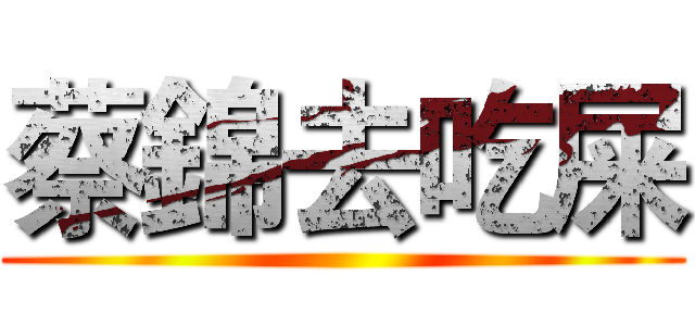 蔡錦去吃屎 ()