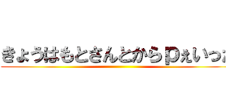 きょうはもとさんとからｐぇいった ()