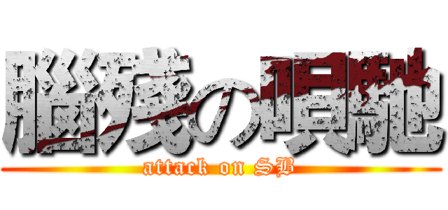 腦殘の唄馳 (attack on SB)