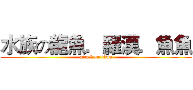 水族の龍魚．羅漢．魚魚 (attack on titan)
