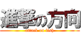 進撃の方向 (attack on fish)