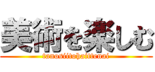 美術を楽しむ (tanosiitohaittenai)