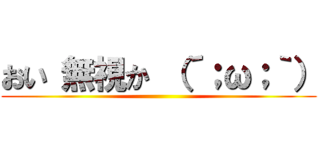 おい 無視か （´；ω；｀） ()