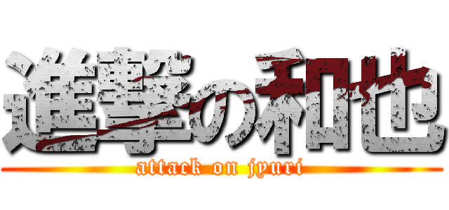 進撃の和也 (attack on jyuri)