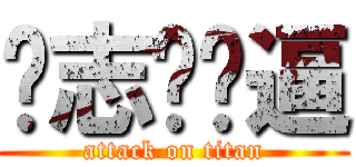 郝志炜傻逼 (attack on titan)