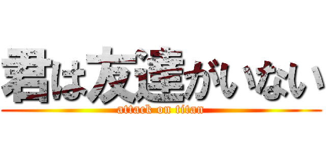 君は友達がいない (attack on titan)