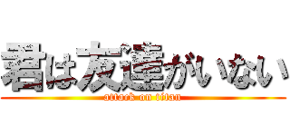 君は友達がいない (attack on titan)