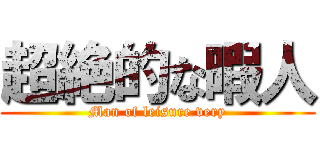 超絶的な暇人 (Man of leisure very)