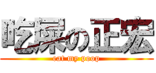 吃屎の正宏 (eat my poop)