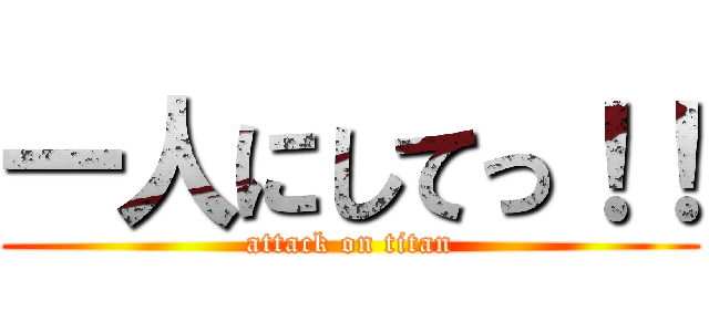 一人にしてっ！！ (attack on titan)