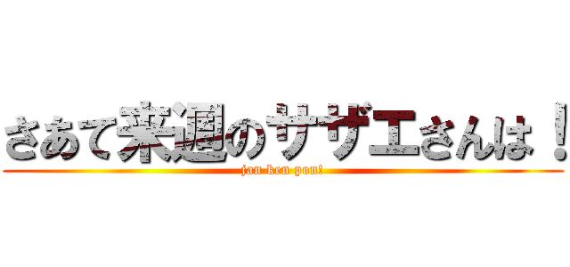 さあて来週のサザエさんは！ (jan ken pon!)