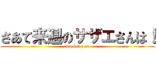 さあて来週のサザエさんは！ (jan ken pon!)