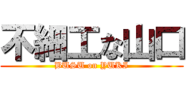 不細工な山口 (BUSU on YUKI)