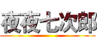 夜夜七次郎 ()