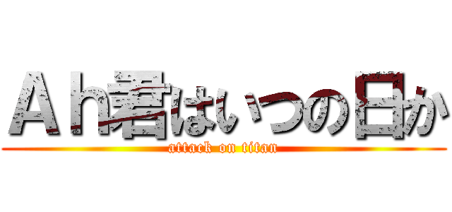 Ａｈ君はいつの日か (attack on titan)