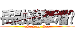 岳融進撃潘姊 (attack on titan)