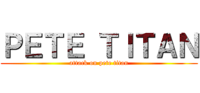 ＰＥＴＥ ＴＩＴＡＮ (attack on pete titan)
