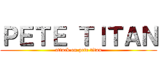ＰＥＴＥ ＴＩＴＡＮ (attack on pete titan)