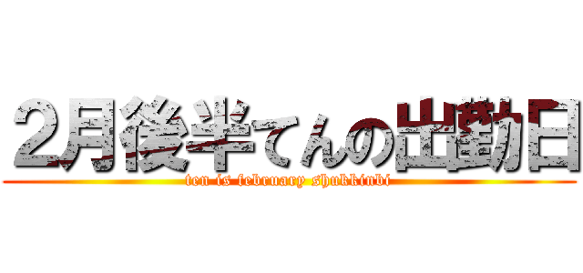 ２月後半てんの出勤日 (ten is february shukkinbi)