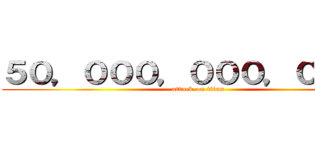 ５０，０００，０００，０００円 (attack on titan)