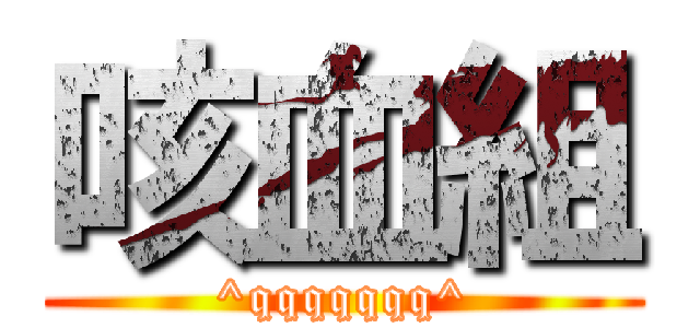 咳血組 (^qqqqqqq^)