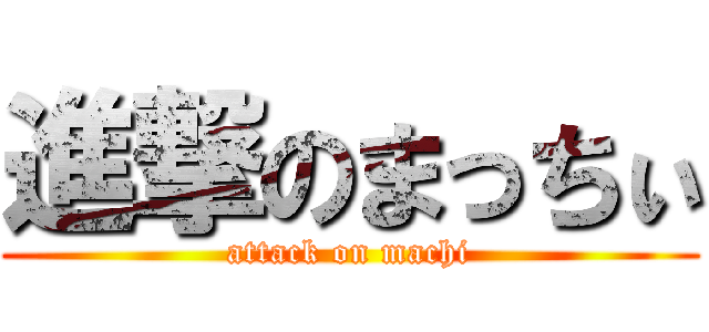 進撃のまっちぃ (attack on machi)