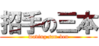 招手の三本 (waving san-ben)