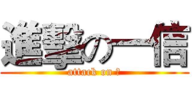 進擊の一信 (attack on ?)