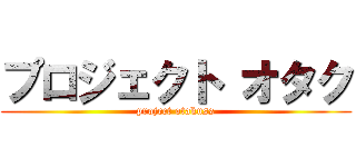 プロジェクト オタク (project otakuss)