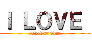 Ｉ ＬＯＶＥ  (attack on titan)