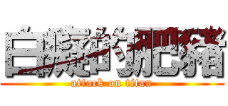 白癡的肥豬 (attack on titan)