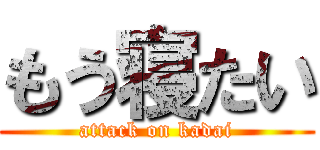 もう寝たい (attack on kadai)