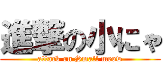 進撃の小にゃ (attack on Small meow)