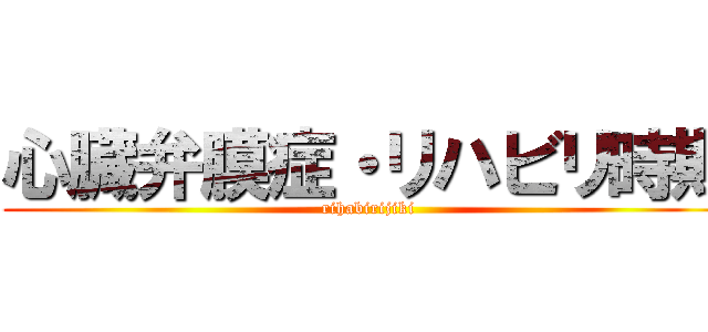 心臓弁膜症・リハビリ時期 (rihabirijiki)