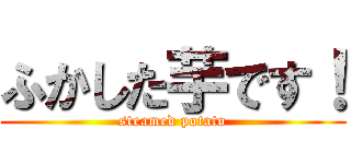 ふかした芋です！ (steamed potato)